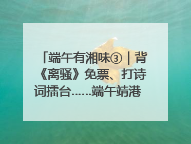端午有湘味③｜背《离骚》免票、打诗词擂台……端午靖港古镇趣味多