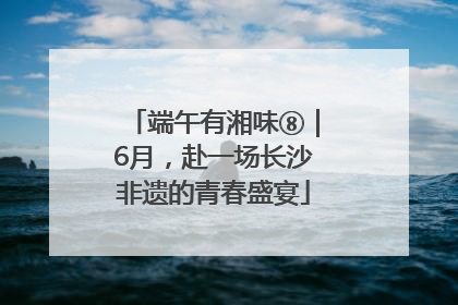 端午有湘味⑧｜6月，赴一场长沙非遗的青春盛宴