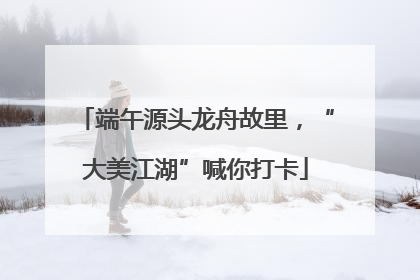 端午源头龙舟故里，“大美江湖”喊你打卡