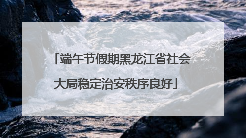 端午节假期黑龙江省社会大局稳定治安秩序良好