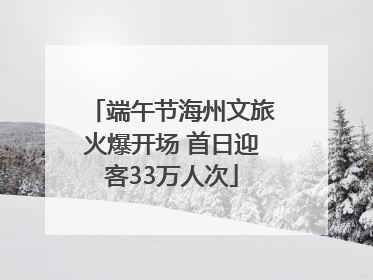 端午节海州文旅火爆开场 首日迎客33万人次