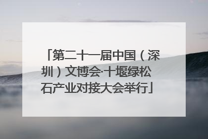 第二十一届中国（深圳）文博会·十堰绿松石产业对接大会举行