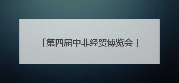 第四届中非经贸博览会丨湖南14市州与28个非洲国家建立对口合作机制