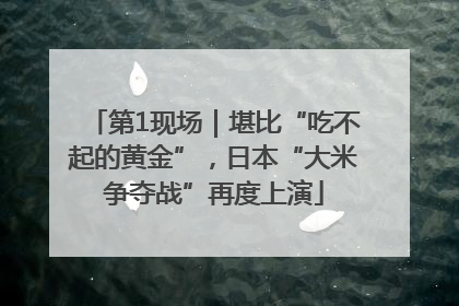 第1现场｜堪比“吃不起的黄金”，日本“大米争夺战”再度上演