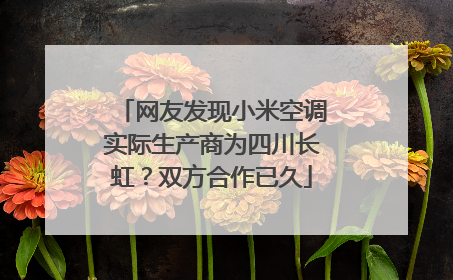 网友发现小米空调实际生产商为四川长虹？双方合作已久