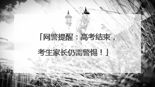 网警提醒：高考结束，考生家长仍需警惕！