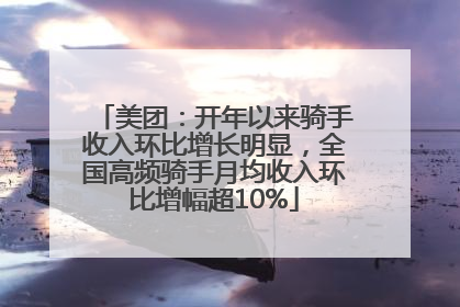 美团：开年以来骑手收入环比增长明显，全国高频骑手月均收入环比增幅超10%