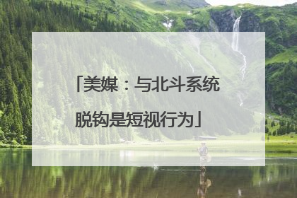 美媒：与北斗系统脱钩是短视行为