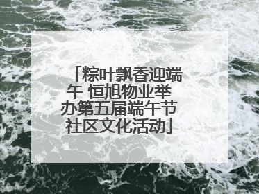 粽叶飘香迎端午 恒旭物业举办第五届端午节社区文化活动