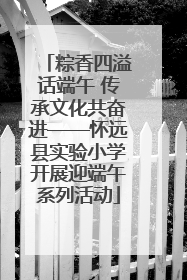 粽香四溢话端午 传承文化共奋进——怀远县实验小学开展迎端午系列活动