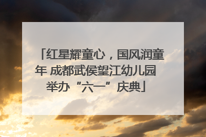 红星耀童心，国风润童年 成都武侯望江幼儿园举办“六一”庆典