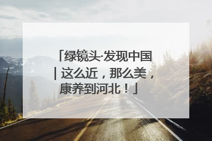 绿镜头·发现中国｜这么近，那么美，康养到河北！