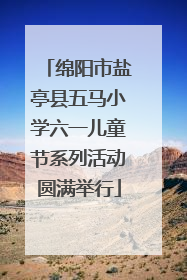 绵阳市盐亭县五马小学六一儿童节系列活动圆满举行