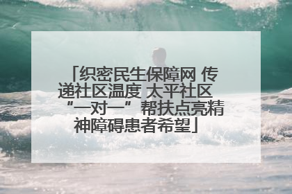 织密民生保障网 传递社区温度 太平社区“一对一”帮扶点亮精神障碍患者希望