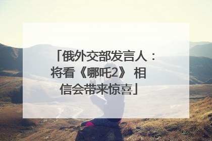 俄外交部发言人：将看《哪吒2》 相信会带来惊喜