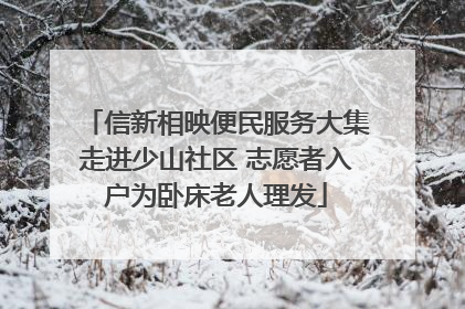 信新相映便民服务大集走进少山社区 志愿者入户为卧床老人理发