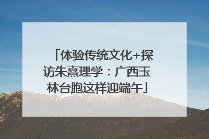 体验传统文化+探访朱熹理学：广西玉林台胞这样迎端午