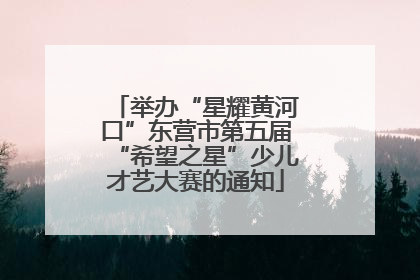 举办“星耀黄河口”东营市第五届“希望之星”少儿才艺大赛的通知