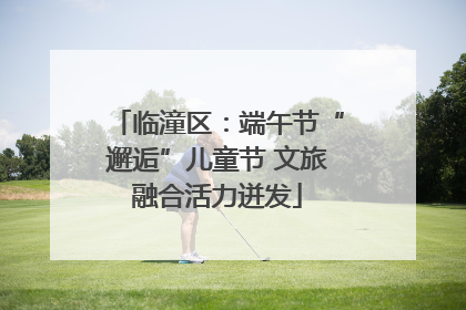 临潼区：端午节“邂逅”儿童节 文旅融合活力迸发