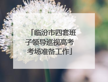 临汾市四套班子领导巡视高考考场准备工作