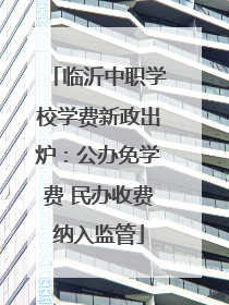 临沂中职学校学费新政出炉：公办免学费 民办收费纳入监管