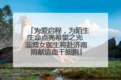 为爱启程，为陌生生命点亮希望之光 淄博女医生将赴济南捐献造血干细胞