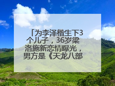 为李泽楷生下3个儿子，36岁梁洛施新恋情曝光，男方是《天龙八部》游坦之