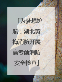 为梦想护航，湖北黄梅消防开展高考前消防安全检查