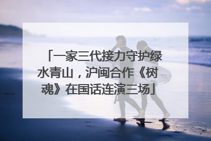 一家三代接力守护绿水青山，沪闽合作《树魂》在国话连演三场