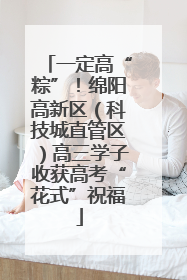 一定高“粽”！绵阳高新区（科技城直管区）高三学子收获高考“花式”祝福
