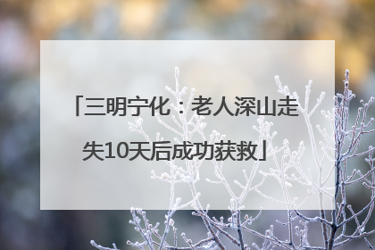 三明宁化：老人深山走失10天后成功获救