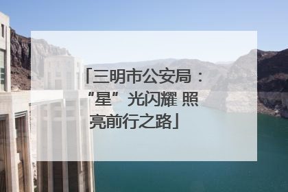 三明市公安局：“星”光闪耀 照亮前行之路