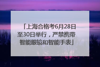 上海合格考6月28日至30日举行，严禁携带智能眼镜和智能手表