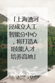 上海漕河泾成立人工智能分中心，将打造AI技能人才培养高地