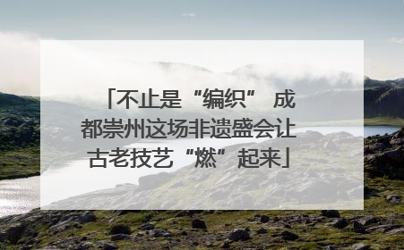 不止是“编织” 成都崇州这场非遗盛会让古老技艺“燃”起来