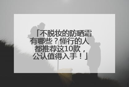 不脱妆的防晒霜有哪些？懂行的人都推荐这10款，公认值得入手！