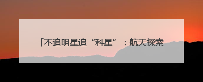 不追明星追“科星”：航天探索体验中心为青少年开启科学盛宴