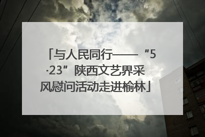 与人民同行——“5·23”陕西文艺界采风慰问活动走进榆林