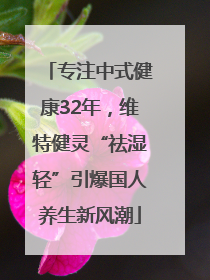 专注中式健康32年，维特健灵“祛湿轻”引爆国人养生新风潮