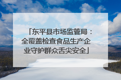 东平县市场监管局：全覆盖检查食品生产企业守护群众舌尖安全