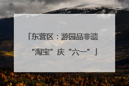 东营区：游园品非遗 “淘宝”庆“六一”