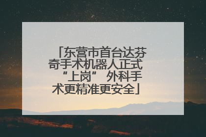 东营市首台达芬奇手术机器人正式“上岗” 外科手术更精准更安全