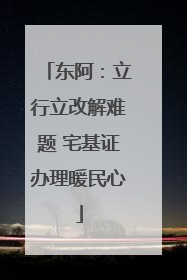 东阿：立行立改解难题 宅基证办理暖民心