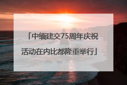 中缅建交75周年庆祝活动在内比都隆重举行