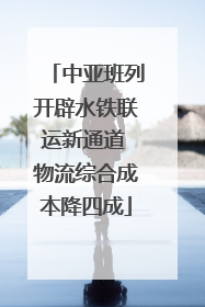 中亚班列开辟水铁联运新通道 物流综合成本降四成