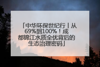 中华环保世纪行丨从69%到100%！成都锦江水质全优背后的生态治理密码