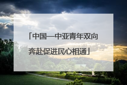 中国—中亚青年双向奔赴促进民心相通