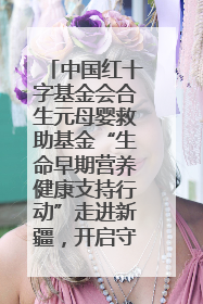 中国红十字基金会合生元母婴救助基金“生命早期营养健康支持行动”走进新疆，开启守护母婴新篇章！