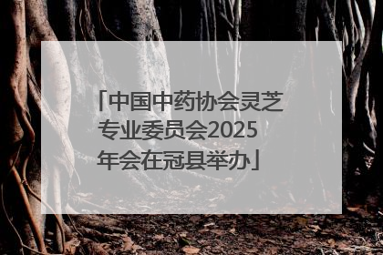 中国中药协会灵芝专业委员会2025年会在冠县举办
