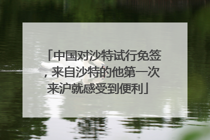 中国对沙特试行免签，来自沙特的他第一次来沪就感受到便利